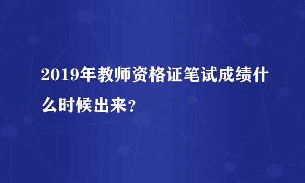 2019年教师资格证笔试成绩什么时候出来？