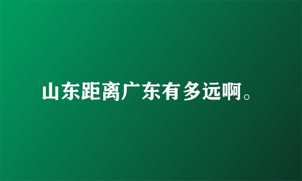 山东距离广东有多远啊。