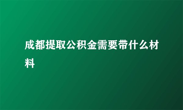 成都提取公积金需要带什么材料