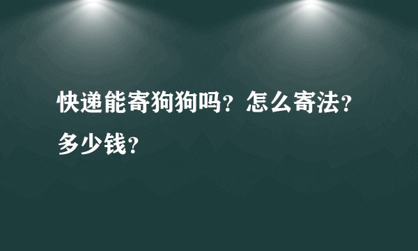 快递能寄狗狗吗？怎么寄法？多少钱？