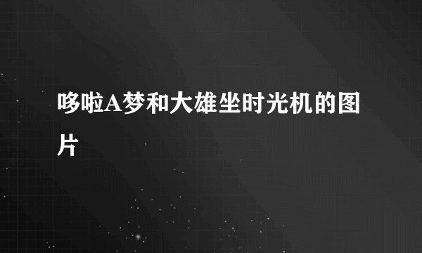哆啦A梦和大雄坐时光机的图片