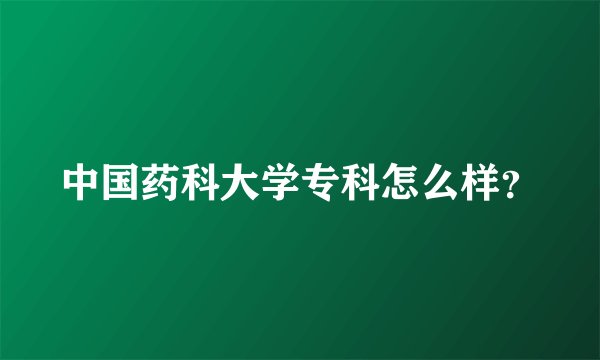 中国药科大学专科怎么样？