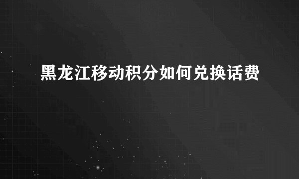 黑龙江移动积分如何兑换话费