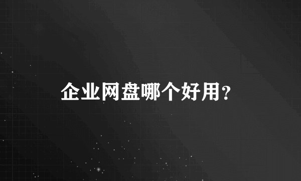 企业网盘哪个好用？