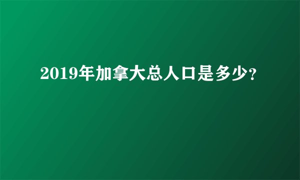 2019年加拿大总人口是多少？