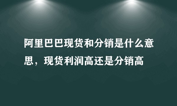 阿里巴巴现货和分销是什么意思，现货利润高还是分销高