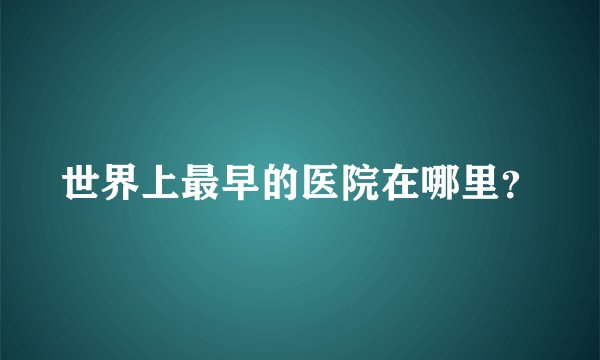 世界上最早的医院在哪里？