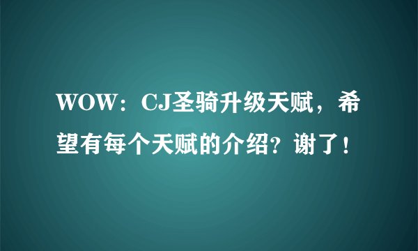 WOW：CJ圣骑升级天赋，希望有每个天赋的介绍？谢了！