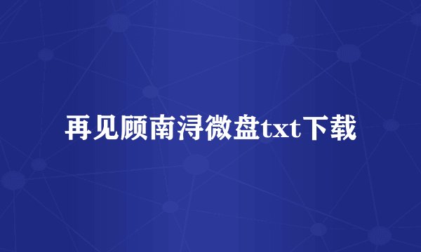 再见顾南浔微盘txt下载