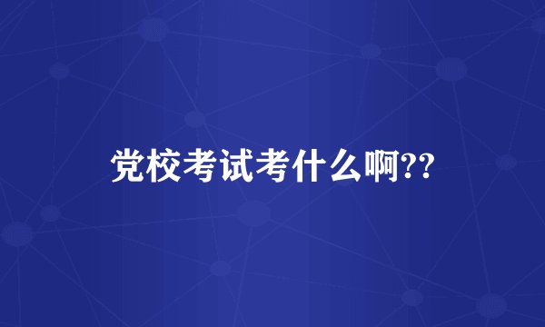 党校考试考什么啊??