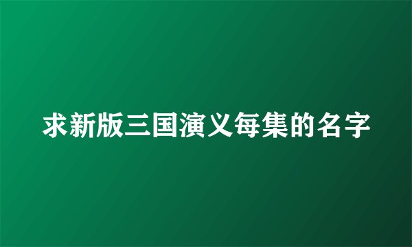 求新版三国演义每集的名字