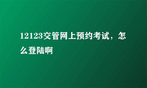 12123交管网上预约考试，怎么登陆啊