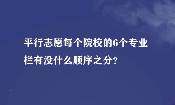 平行志愿每个院校的6个专业栏有没什么顺序之分？