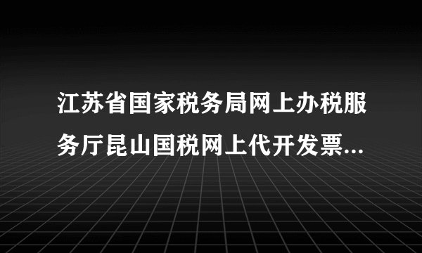 江苏省国家税务局网上办税服务厅昆山国税网上代开发票申请流程是怎样的？