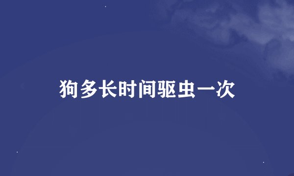狗多长时间驱虫一次