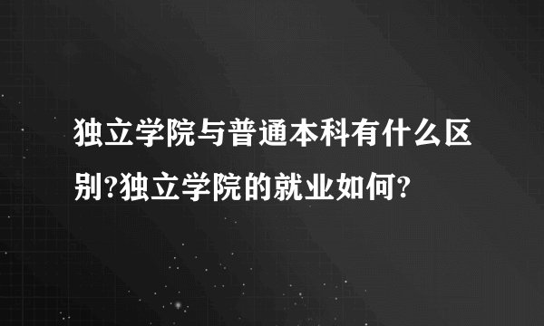 独立学院与普通本科有什么区别?独立学院的就业如何?