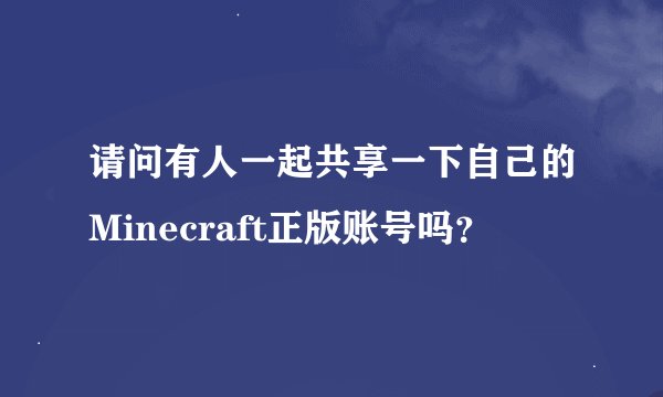 请问有人一起共享一下自己的Minecraft正版账号吗？