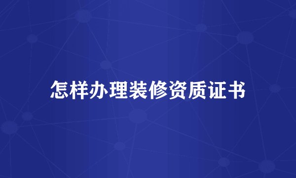 怎样办理装修资质证书