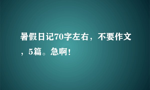 暑假日记70字左右，不要作文，5篇。急啊！