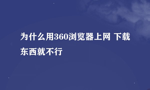 为什么用360浏览器上网 下载东西就不行
