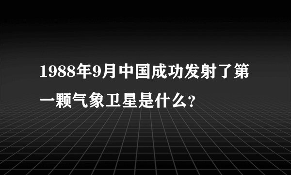 1988年9月中国成功发射了第一颗气象卫星是什么？