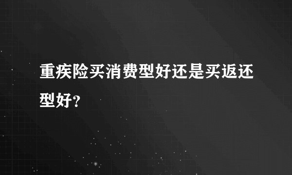 重疾险买消费型好还是买返还型好？