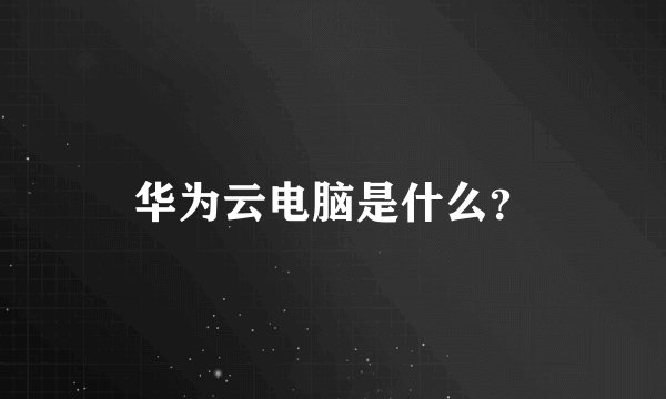 华为云电脑是什么？