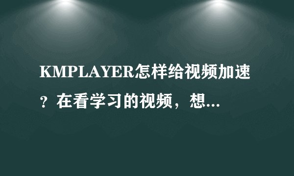 KMPLAYER怎样给视频加速？在看学习的视频，想快一点，音频试过可以，但是貌似视频就不能加速了