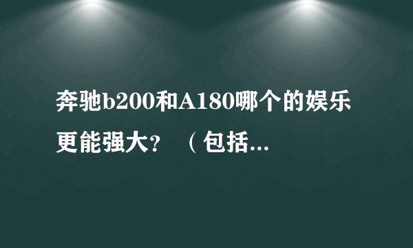 奔驰b200和A180哪个的娱乐更能强大？ （包括行车电脑啊什么辅助功能）全一点，谢谢大家啊~