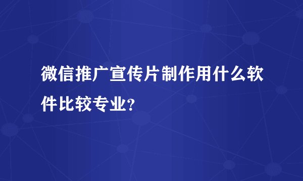 微信推广宣传片制作用什么软件比较专业？