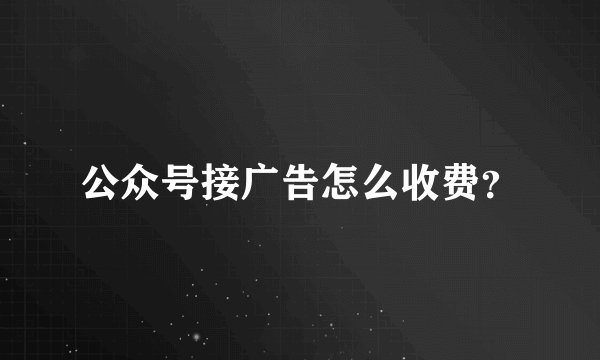 公众号接广告怎么收费？