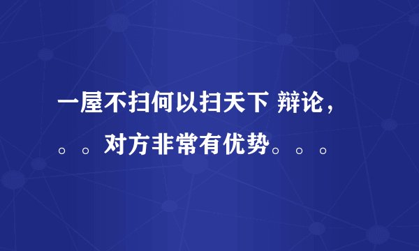 一屋不扫何以扫天下 辩论，。。对方非常有优势。。。