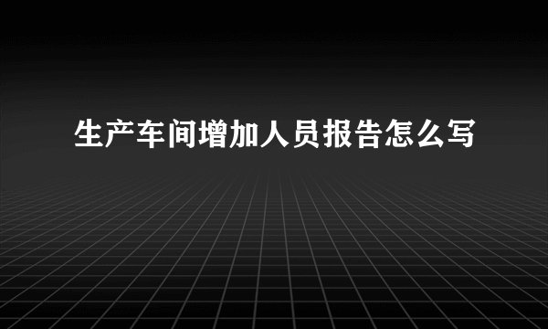 生产车间增加人员报告怎么写