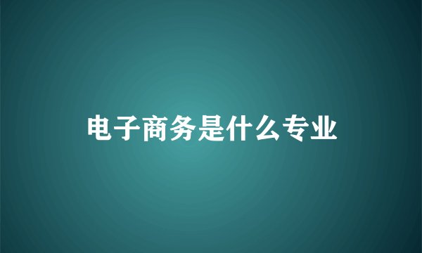 电子商务是什么专业