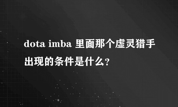 dota imba 里面那个虚灵猎手出现的条件是什么？