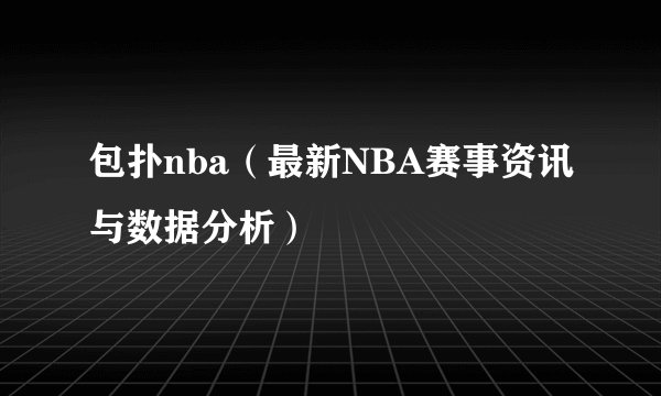 包扑nba（最新NBA赛事资讯与数据分析）