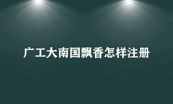 广工大南国飘香怎样注册