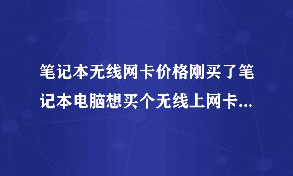 笔记本无线网卡价格刚买了笔记本电脑想买个无线上网卡不知道大概多少钱