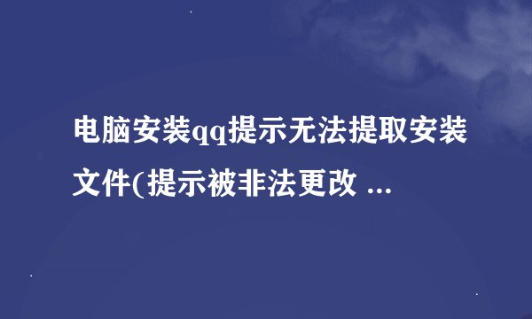 电脑安装qq提示无法提取安装文件(提示被非法更改 但QQ下载完成却无法安装)怎么办