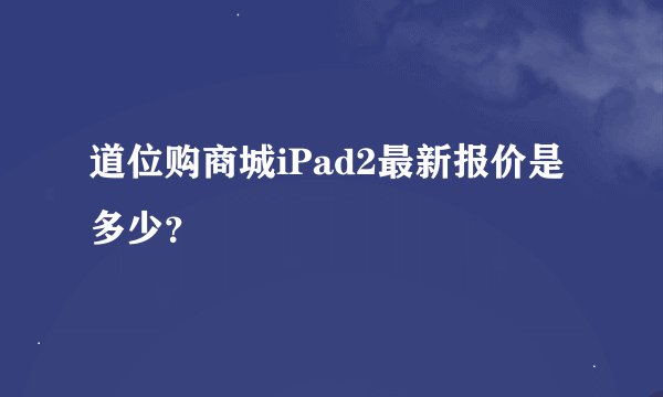 道位购商城iPad2最新报价是多少？