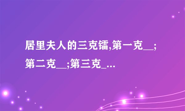 居里夫人的三克镭,第一克__;第二克__;第三克__.她没有把镭的专利__,而是把它献给了__,从而说明了她__.