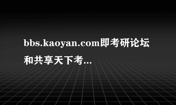 bbs.kaoyan.com即考研论坛和共享天下考研论坛哪个更好些？请把两者的优缺点说的详细些，答好有额外奖分
