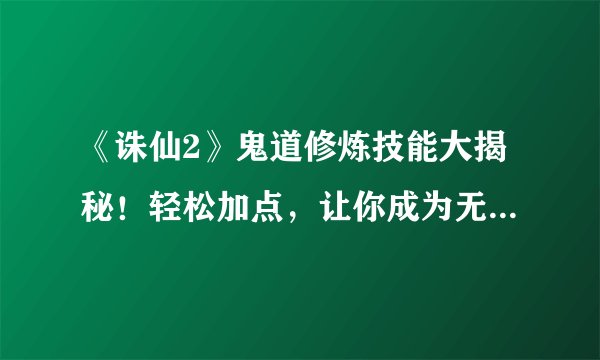 《诛仙2》鬼道修炼技能大揭秘！轻松加点，让你成为无敌鬼道高手！