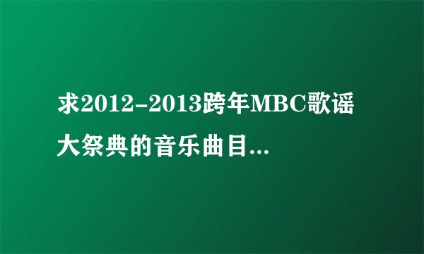 求2012-2013跨年MBC歌谣大祭典的音乐曲目表！！！