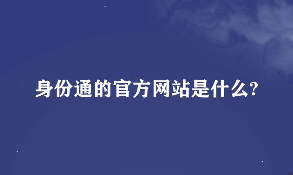 身份通的官方网站是什么?