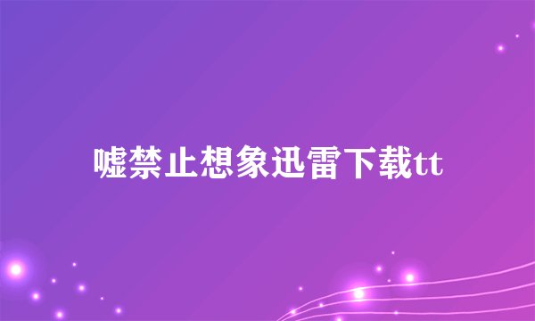 嘘禁止想象迅雷下载tt