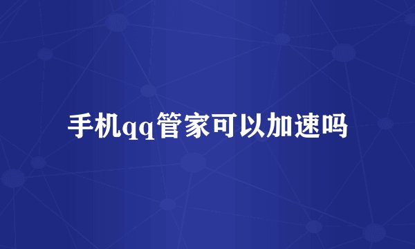 手机qq管家可以加速吗