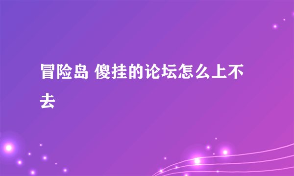 冒险岛 傻挂的论坛怎么上不去