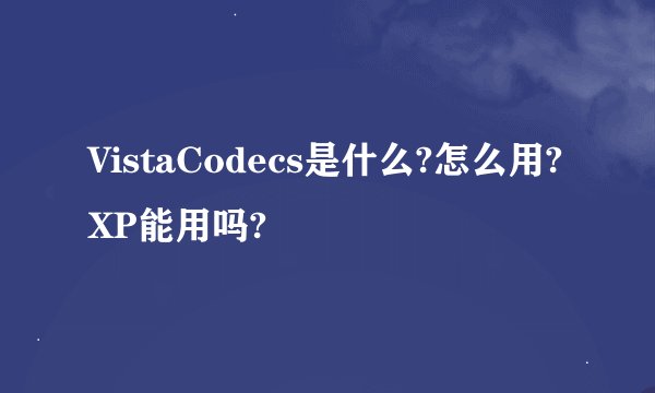 VistaCodecs是什么?怎么用?XP能用吗?
