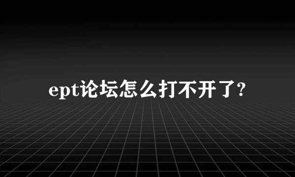 ept论坛怎么打不开了?